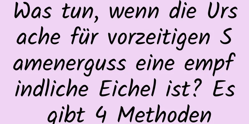 Was tun, wenn die Ursache für vorzeitigen Samenerguss eine empfindliche Eichel ist? Es gibt 4 Methoden