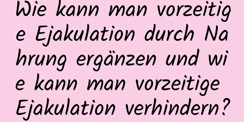 Wie kann man vorzeitige Ejakulation durch Nahrung ergänzen und wie kann man vorzeitige Ejakulation verhindern?