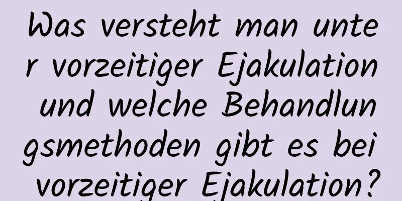 Was versteht man unter vorzeitiger Ejakulation und welche Behandlungsmethoden gibt es bei vorzeitiger Ejakulation?