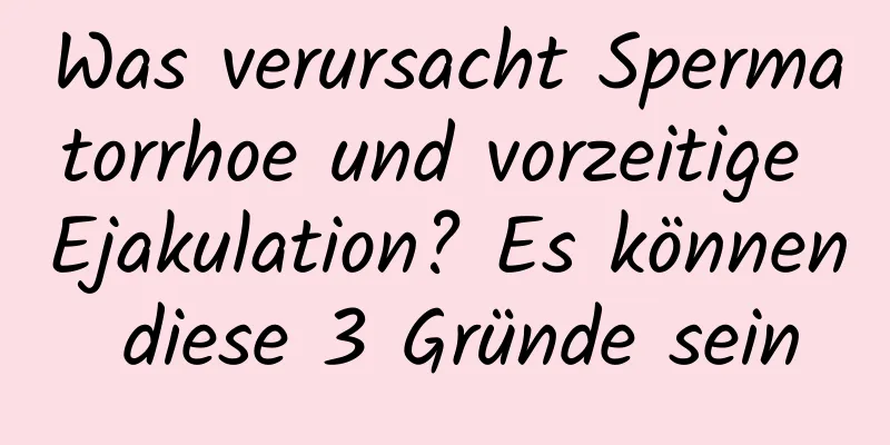 Was verursacht Spermatorrhoe und vorzeitige Ejakulation? Es können diese 3 Gründe sein