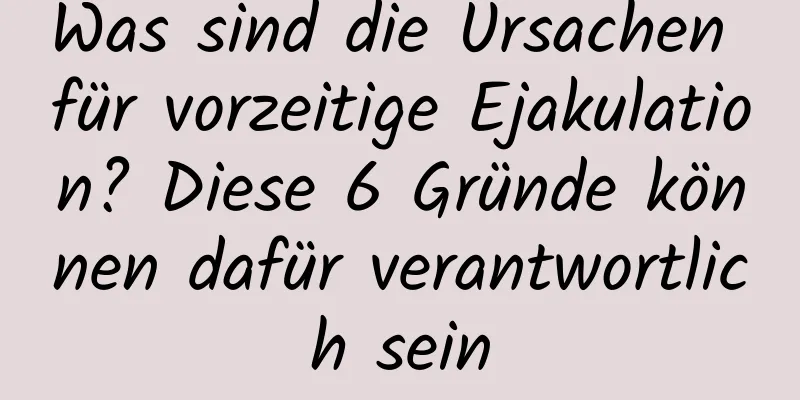 Was sind die Ursachen für vorzeitige Ejakulation? Diese 6 Gründe können dafür verantwortlich sein