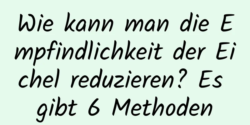 Wie kann man die Empfindlichkeit der Eichel reduzieren? Es gibt 6 Methoden