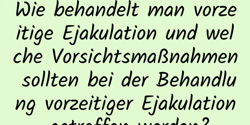 Wie behandelt man vorzeitige Ejakulation und welche Vorsichtsmaßnahmen sollten bei der Behandlung vorzeitiger Ejakulation getroffen werden?