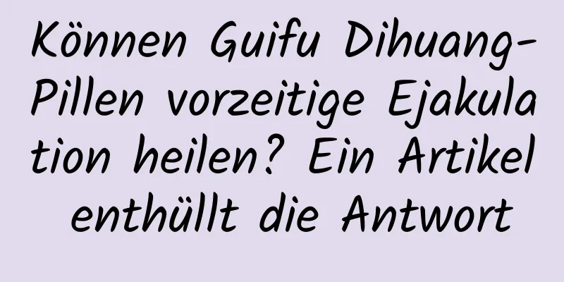 Können Guifu Dihuang-Pillen vorzeitige Ejakulation heilen? Ein Artikel enthüllt die Antwort