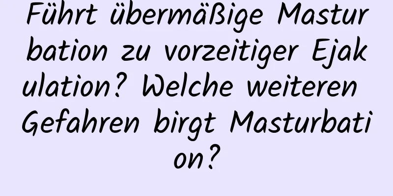 Führt übermäßige Masturbation zu vorzeitiger Ejakulation? Welche weiteren Gefahren birgt Masturbation?