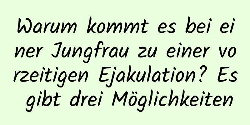 Warum kommt es bei einer Jungfrau zu einer vorzeitigen Ejakulation? Es gibt drei Möglichkeiten