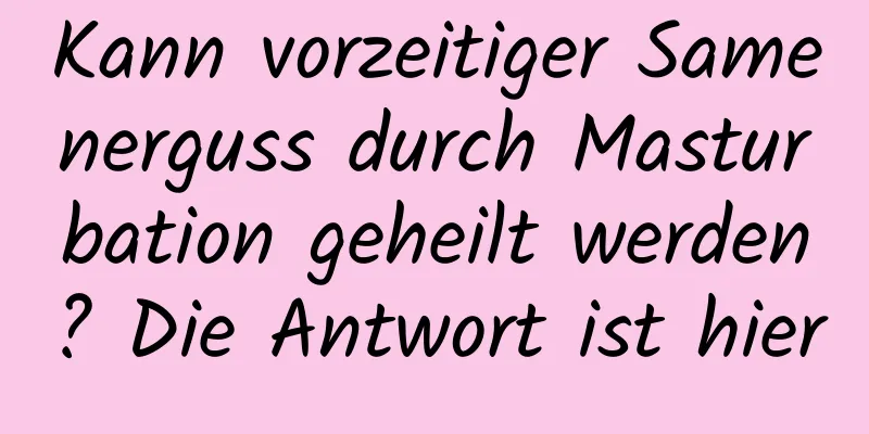 Kann vorzeitiger Samenerguss durch Masturbation geheilt werden? Die Antwort ist hier