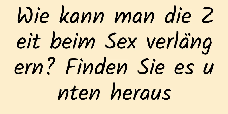 Wie kann man die Zeit beim Sex verlängern? Finden Sie es unten heraus