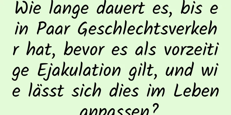 Wie lange dauert es, bis ein Paar Geschlechtsverkehr hat, bevor es als vorzeitige Ejakulation gilt, und wie lässt sich dies im Leben anpassen?