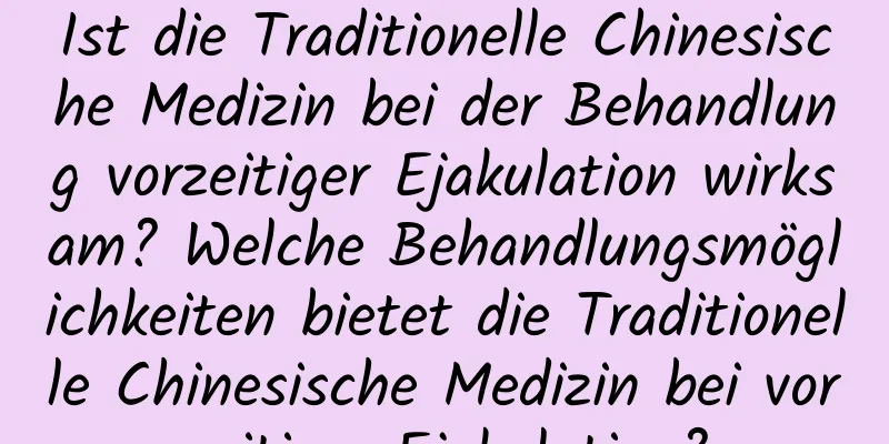 Ist die Traditionelle Chinesische Medizin bei der Behandlung vorzeitiger Ejakulation wirksam? Welche Behandlungsmöglichkeiten bietet die Traditionelle Chinesische Medizin bei vorzeitiger Ejakulation?