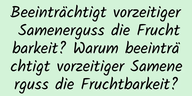 Beeinträchtigt vorzeitiger Samenerguss die Fruchtbarkeit? Warum beeinträchtigt vorzeitiger Samenerguss die Fruchtbarkeit?