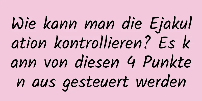 Wie kann man die Ejakulation kontrollieren? Es kann von diesen 4 Punkten aus gesteuert werden