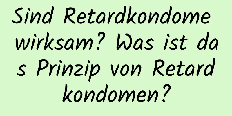 Sind Retardkondome wirksam? Was ist das Prinzip von Retardkondomen?