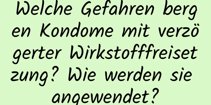 Welche Gefahren bergen Kondome mit verzögerter Wirkstofffreisetzung? Wie werden sie angewendet?