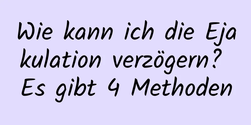 Wie kann ich die Ejakulation verzögern? Es gibt 4 Methoden