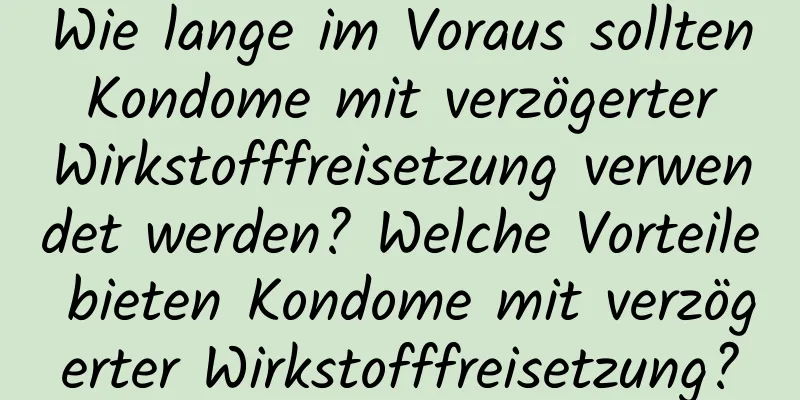 Wie lange im Voraus sollten Kondome mit verzögerter Wirkstofffreisetzung verwendet werden? Welche Vorteile bieten Kondome mit verzögerter Wirkstofffreisetzung?