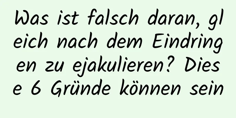 Was ist falsch daran, gleich nach dem Eindringen zu ejakulieren? Diese 6 Gründe können sein