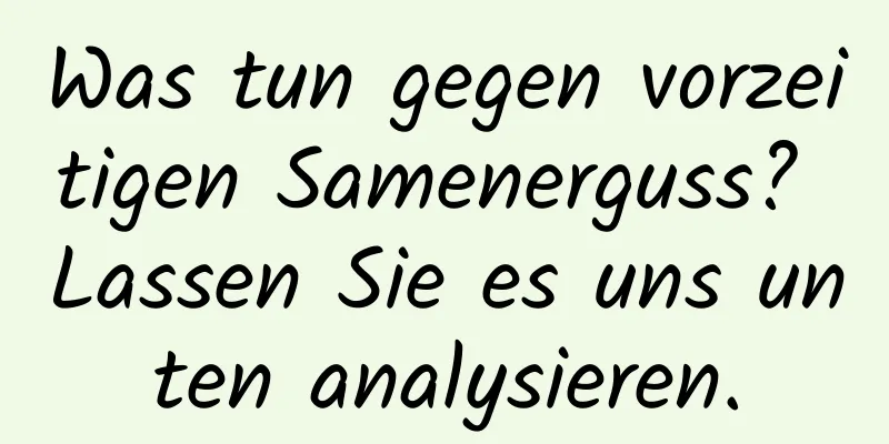 Was tun gegen vorzeitigen Samenerguss? Lassen Sie es uns unten analysieren.