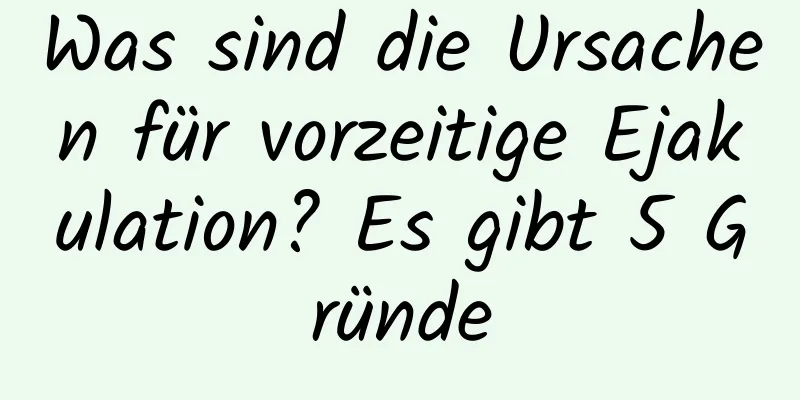 Was sind die Ursachen für vorzeitige Ejakulation? Es gibt 5 Gründe