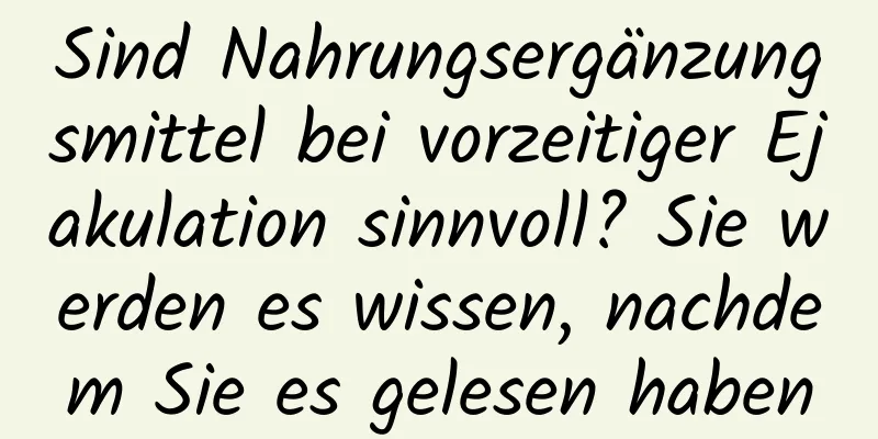 Sind Nahrungsergänzungsmittel bei vorzeitiger Ejakulation sinnvoll? Sie werden es wissen, nachdem Sie es gelesen haben