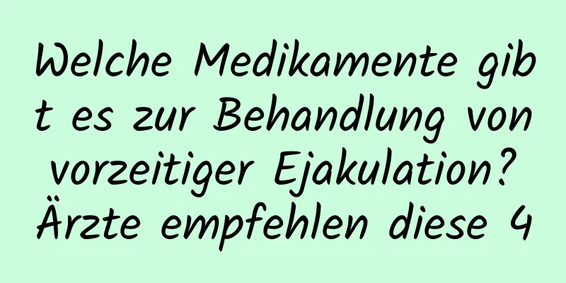 Welche Medikamente gibt es zur Behandlung von vorzeitiger Ejakulation? Ärzte empfehlen diese 4