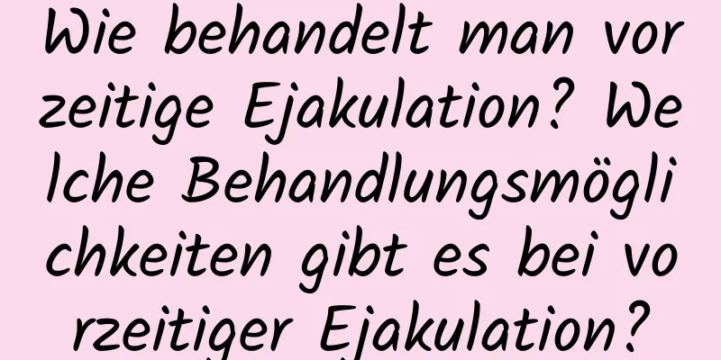 Wie behandelt man vorzeitige Ejakulation? Welche Behandlungsmöglichkeiten gibt es bei vorzeitiger Ejakulation?