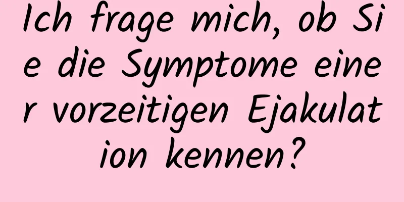 Ich frage mich, ob Sie die Symptome einer vorzeitigen Ejakulation kennen?