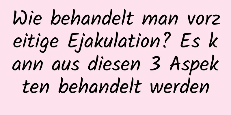 Wie behandelt man vorzeitige Ejakulation? Es kann aus diesen 3 Aspekten behandelt werden