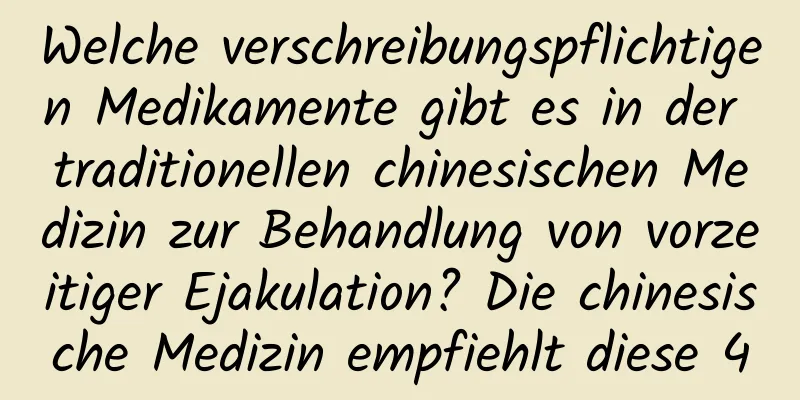 Welche verschreibungspflichtigen Medikamente gibt es in der traditionellen chinesischen Medizin zur Behandlung von vorzeitiger Ejakulation? Die chinesische Medizin empfiehlt diese 4