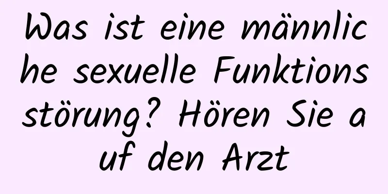 Was ist eine männliche sexuelle Funktionsstörung? Hören Sie auf den Arzt