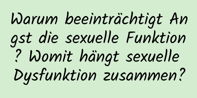 Warum beeinträchtigt Angst die sexuelle Funktion? Womit hängt sexuelle Dysfunktion zusammen?