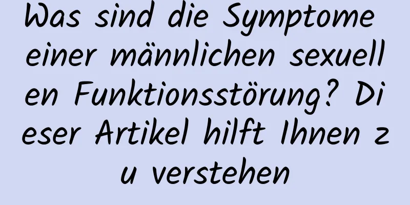 Was sind die Symptome einer männlichen sexuellen Funktionsstörung? Dieser Artikel hilft Ihnen zu verstehen