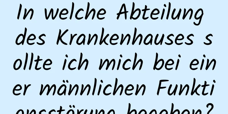 In welche Abteilung des Krankenhauses sollte ich mich bei einer männlichen Funktionsstörung begeben?