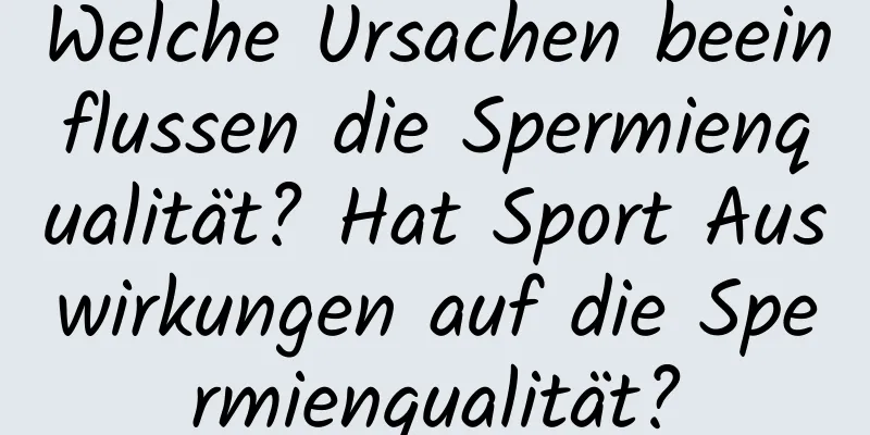 Welche Ursachen beeinflussen die Spermienqualität? Hat Sport Auswirkungen auf die Spermienqualität?