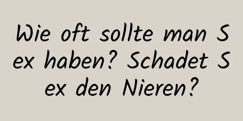 Wie oft sollte man Sex haben? Schadet Sex den Nieren?