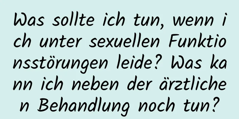 Was sollte ich tun, wenn ich unter sexuellen Funktionsstörungen leide? Was kann ich neben der ärztlichen Behandlung noch tun?