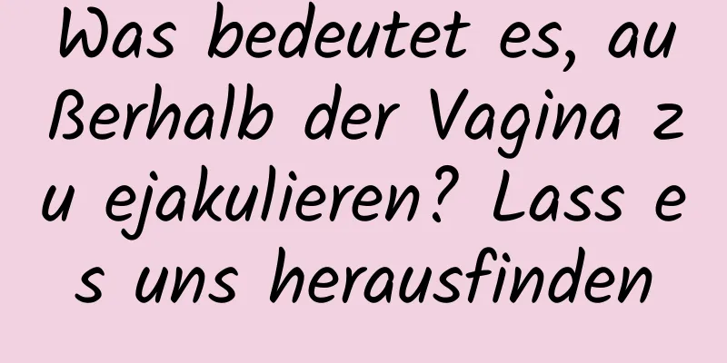 Was bedeutet es, außerhalb der Vagina zu ejakulieren? Lass es uns herausfinden