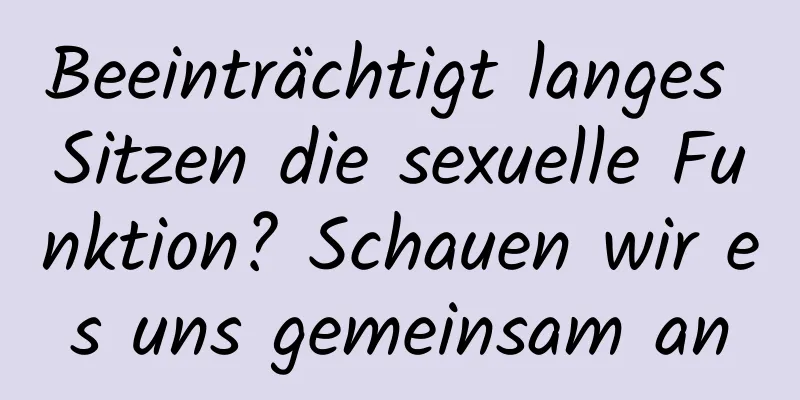 Beeinträchtigt langes Sitzen die sexuelle Funktion? Schauen wir es uns gemeinsam an