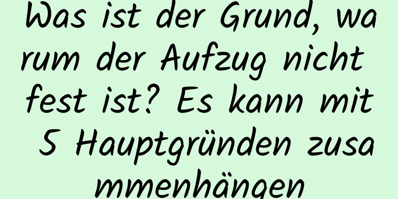 Was ist der Grund, warum der Aufzug nicht fest ist? Es kann mit 5 Hauptgründen zusammenhängen