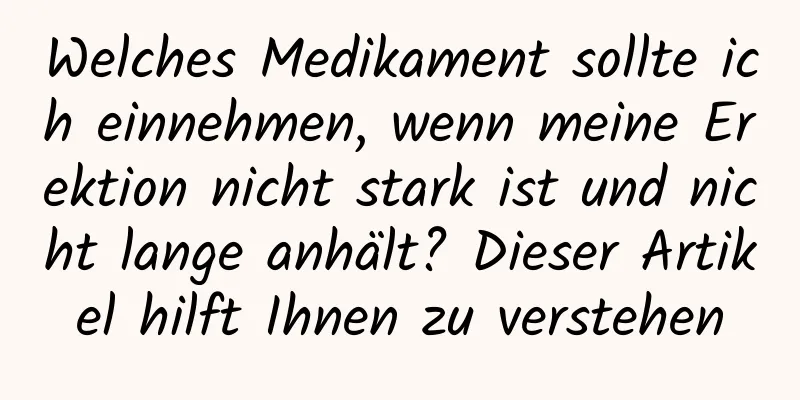 Welches Medikament sollte ich einnehmen, wenn meine Erektion nicht stark ist und nicht lange anhält? Dieser Artikel hilft Ihnen zu verstehen