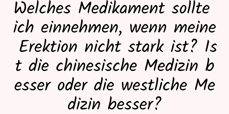 Welches Medikament sollte ich einnehmen, wenn meine Erektion nicht stark ist? Ist die chinesische Medizin besser oder die westliche Medizin besser?