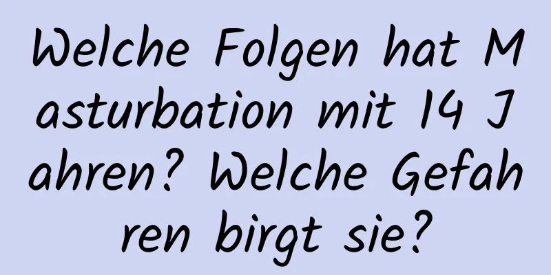 Welche Folgen hat Masturbation mit 14 Jahren? Welche Gefahren birgt sie?