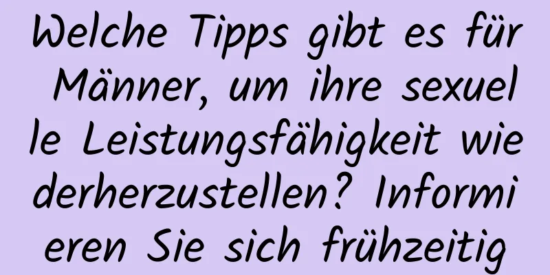 Welche Tipps gibt es für Männer, um ihre sexuelle Leistungsfähigkeit wiederherzustellen? Informieren Sie sich frühzeitig