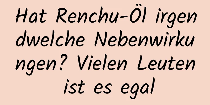 Hat Renchu-Öl irgendwelche Nebenwirkungen? Vielen Leuten ist es egal