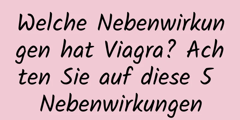 Welche Nebenwirkungen hat Viagra? Achten Sie auf diese 5 Nebenwirkungen