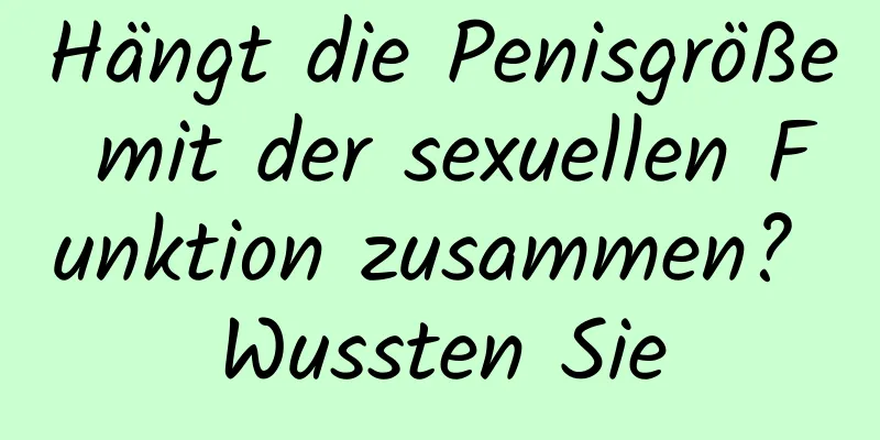 Hängt die Penisgröße mit der sexuellen Funktion zusammen? Wussten Sie