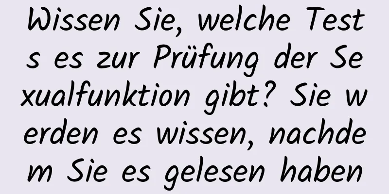 Wissen Sie, welche Tests es zur Prüfung der Sexualfunktion gibt? Sie werden es wissen, nachdem Sie es gelesen haben