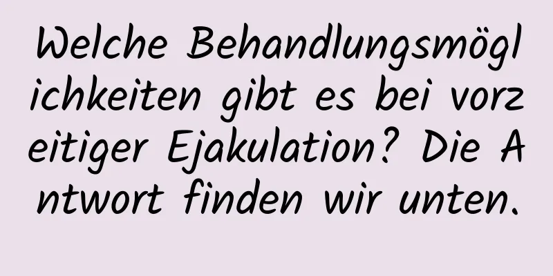 Welche Behandlungsmöglichkeiten gibt es bei vorzeitiger Ejakulation? Die Antwort finden wir unten.