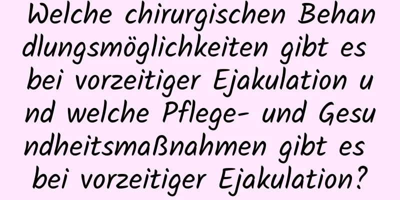 Welche chirurgischen Behandlungsmöglichkeiten gibt es bei vorzeitiger Ejakulation und welche Pflege- und Gesundheitsmaßnahmen gibt es bei vorzeitiger Ejakulation?