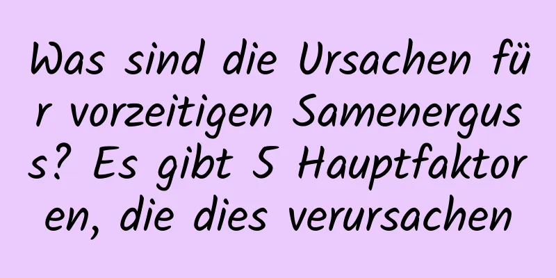 Was sind die Ursachen für vorzeitigen Samenerguss? Es gibt 5 Hauptfaktoren, die dies verursachen